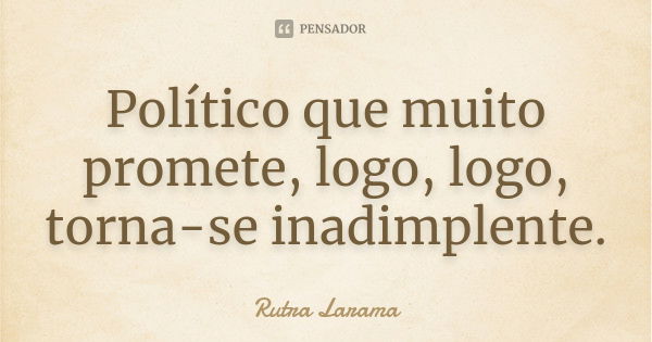 Político que muito promete, logo, logo, torna-se inadimplente.... Frase de Rutra Larama.