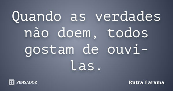 Quando as verdades não doem, todos gostam de ouvi-las.... Frase de Rutra Larama.