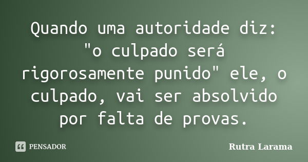 Quando uma autoridade diz: "o culpado será rigorosamente punido" ele, o culpado, vai ser absolvido por falta de provas.... Frase de Rutra Larama.