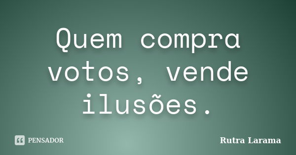 Quem compra votos, vende ilusões.... Frase de Rutra Larama.