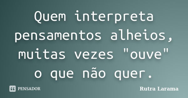 Quem interpreta pensamentos alheios, muitas vezes "ouve" o que não quer.... Frase de Rutra Larama.