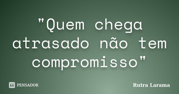 "Quem chega atrasado não tem compromisso"... Frase de Rutra Larama.