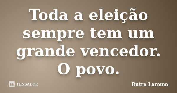 Toda a eleição sempre tem um grande vencedor. O povo.... Frase de Rutra Larama.