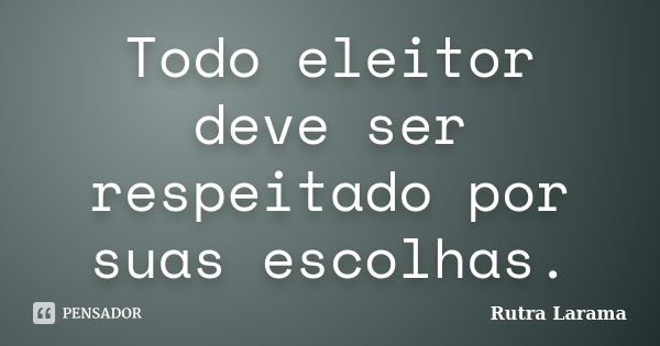 Todo eleitor deve ser respeitado por suas escolhas.... Frase de Rutra Larama.