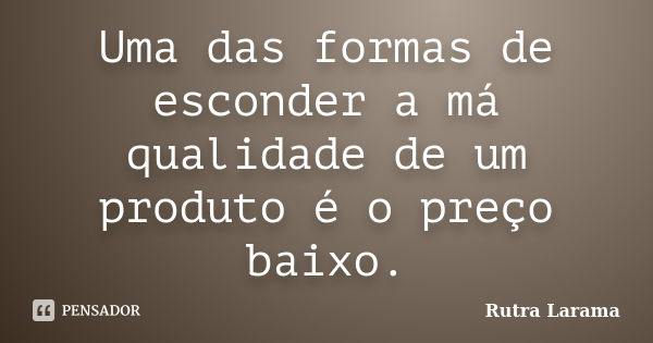 Uma das formas de esconder a má qualidade de um produto é o preço baixo.... Frase de Rutra Larama.