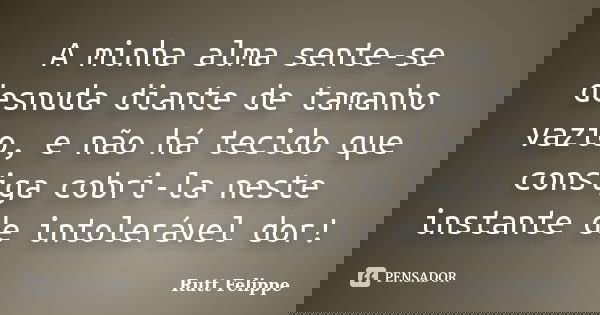 A minha alma sente-se desnuda diante de tamanho vazio, e não há tecido que consiga cobri-la neste instante de intolerável dor!... Frase de Rutt Felippe.