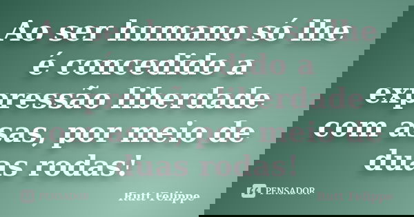 Ao ser humano só lhe é concedido a expressão liberdade com asas, por meio de duas rodas!... Frase de Rutt Felippe.
