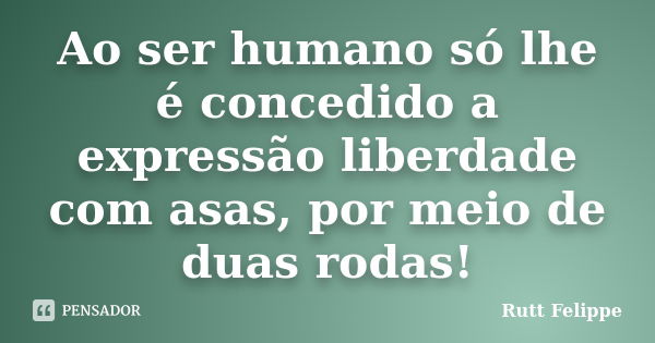 Ao ser humano só lhe é concedido a expressão liberdade com asas, por meio de duas rodas!... Frase de Rutt Felippe.