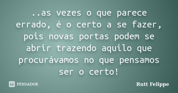 ..as vezes o que parece errado, é o certo a se fazer, pois novas portas podem se abrir trazendo aquilo que procurávamos no que pensamos ser o certo!... Frase de Rutt Felippe.