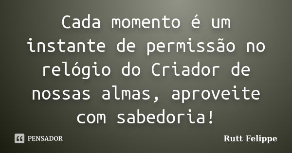 Cada momento é um instante de permissão no relógio do Criador de nossas almas, aproveite com sabedoria!... Frase de Rutt Felippe.