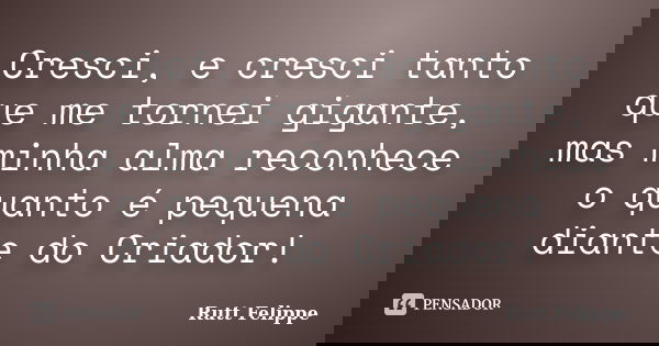 Cresci, e cresci tanto que me tornei gigante, mas minha alma reconhece o quanto é pequena diante do Criador!... Frase de Rutt Felippe.