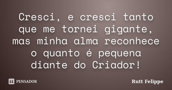 Cresci, e cresci tanto que me tornei gigante, mas minha alma reconhece o quanto é pequena diante do Criador!... Frase de Rutt Felippe.