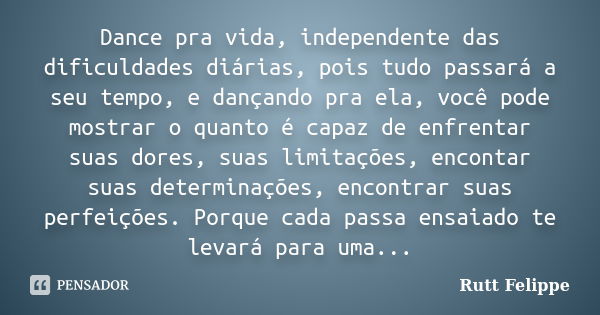 Dance pra vida, independente das dificuldades diárias, pois tudo passará a seu tempo, e dançando pra ela, você pode mostrar o quanto é capaz de enfrentar suas d... Frase de Rutt Felippe.