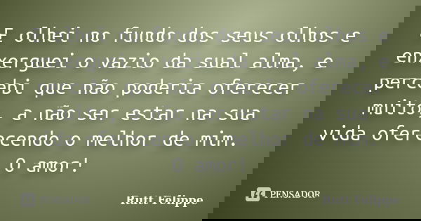 E olhei no fundo dos seus olhos e enxerguei o vazio da sual alma, e percebi que não poderia oferecer muito, a não ser estar na sua vida oferecendo o melhor de m... Frase de Rutt Felippe.