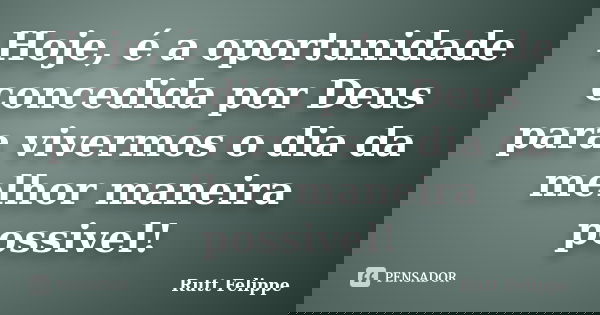 Hoje, é a oportunidade concedida por Deus para vivermos o dia da melhor maneira possivel!... Frase de Rutt Felippe.