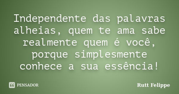 Independente das palavras alheias, quem te ama sabe realmente quem é você, porque simplesmente conhece a sua essência!... Frase de Rutt Felippe.