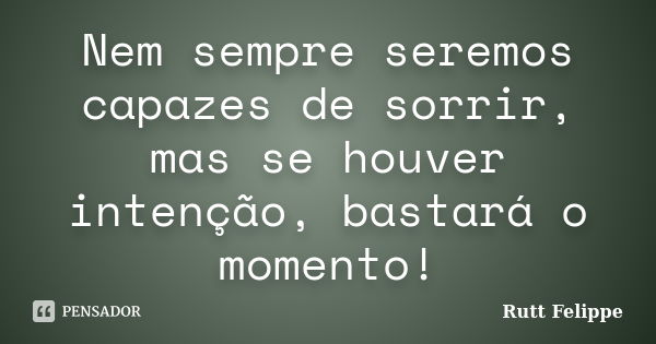 Nem sempre seremos capazes de sorrir, mas se houver intenção, bastará o momento!... Frase de Rutt Felippe.