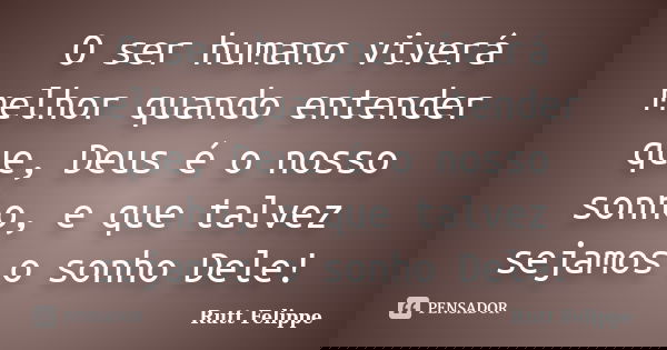 O ser humano viverá melhor quando entender que, Deus é o nosso sonho, e que talvez sejamos o sonho Dele!... Frase de Rutt Felippe.