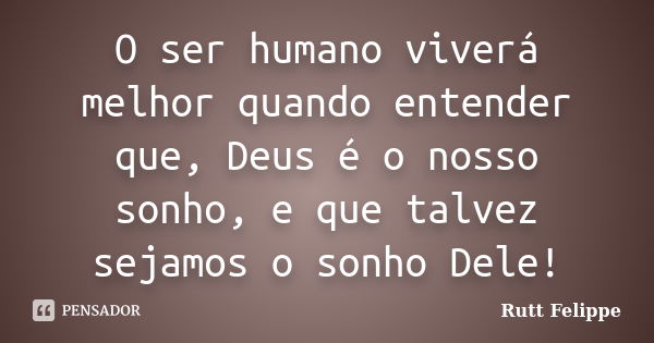 O ser humano viverá melhor quando entender que, Deus é o nosso sonho, e que talvez sejamos o sonho Dele!... Frase de Rutt Felippe.