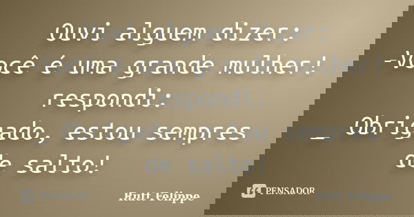 Ouvi alguem dizer: -Você é uma grande mulher! respondi: _ Obrigado, estou sempres de salto!... Frase de Rutt Felippe.