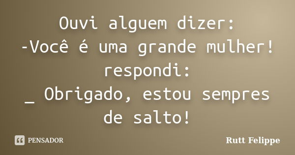 Ouvi alguem dizer: -Você é uma grande mulher! respondi: _ Obrigado, estou sempres de salto!... Frase de Rutt Felippe.