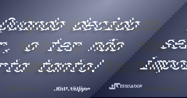 Quando decido ser, o ter não importa tanto!... Frase de Rutt Felippe.