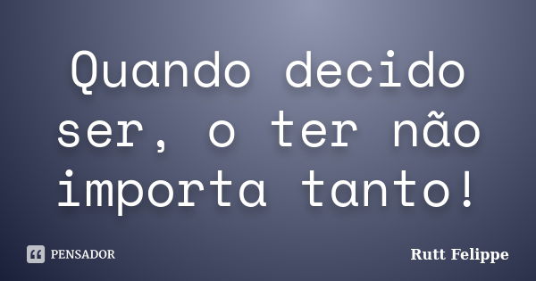 Quando decido ser, o ter não importa tanto!... Frase de Rutt Felippe.