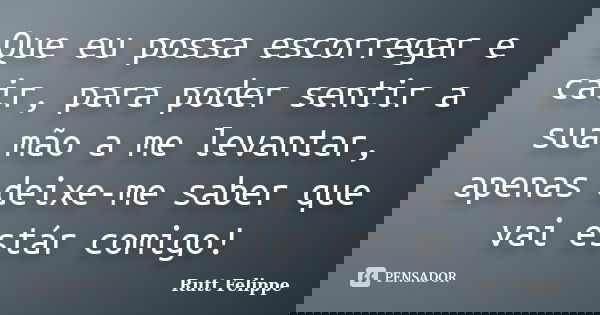 Que eu possa escorregar e cair, para poder sentir a sua mão a me levantar, apenas deixe-me saber que vai estár comigo!... Frase de Rutt Felippe.