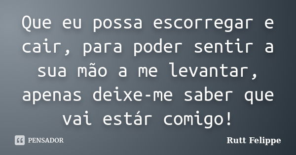 Que eu possa escorregar e cair, para poder sentir a sua mão a me levantar, apenas deixe-me saber que vai estár comigo!... Frase de Rutt Felippe.