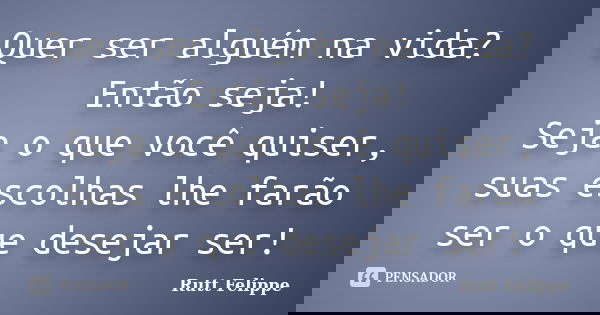 Quer ser alguém na vida? Então seja! Seja o que você quiser, suas escolhas lhe farão ser o que desejar ser!... Frase de Rutt Felippe.