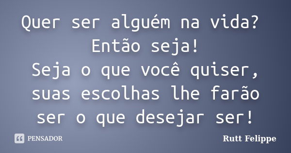 Quer ser alguém na vida? Então seja! Seja o que você quiser, suas escolhas lhe farão ser o que desejar ser!... Frase de Rutt Felippe.