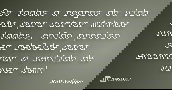 Se todas a regras da vida são para cortar minhas vontades, então preciso ser rebelde para encontrar o sentido de viver bem!... Frase de Rutt Felippe.