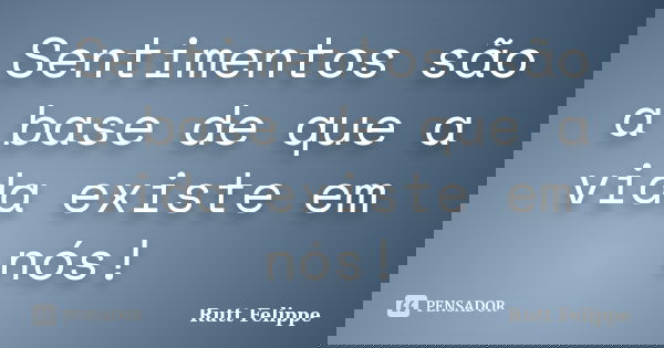 Sentimentos são a base de que a vida existe em nós!... Frase de Rutt Felippe.