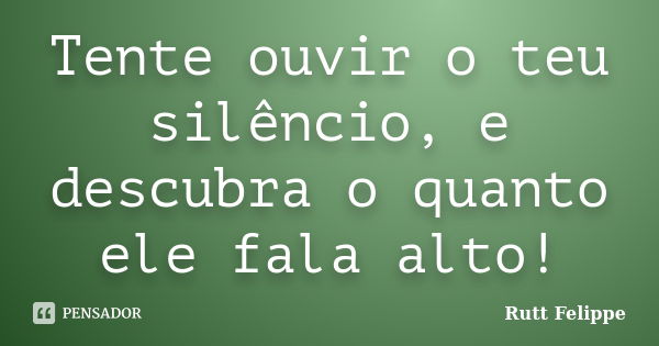 Tente ouvir o teu silêncio, e descubra o quanto ele fala alto!... Frase de Rutt Felippe.