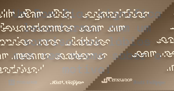 Um Bom Dia, significa levantarmos com um sorriso nos lábios sem nem mesmo saber o motivo!... Frase de Rutt Felippe.