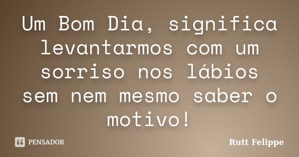 Um Bom Dia, significa levantarmos com um sorriso nos lábios sem nem mesmo saber o motivo!... Frase de Rutt Felippe.