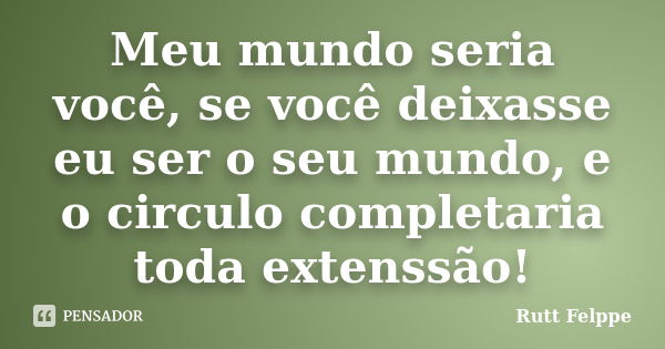 Meu mundo seria você, se você deixasse eu ser o seu mundo, e o circulo completaria toda extenssão!... Frase de Rutt Felppe.