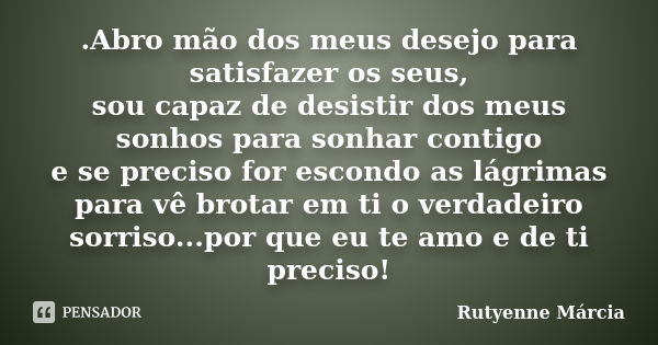 .Abro mão dos meus desejo para satisfazer os seus, sou capaz de desistir dos meus sonhos para sonhar contigo e se preciso for escondo as lágrimas para vê brotar... Frase de Rutyenne Márcia.