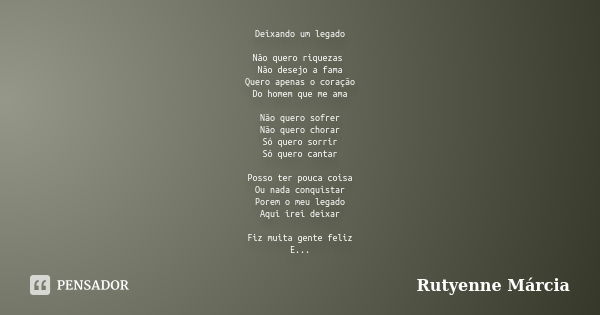 Deixando um legado Não quero riquezas Não desejo a fama Quero apenas o coração Do homem que me ama Não quero sofrer Não quero chorar Só quero sorrir Só quero ca... Frase de Rutyenne Márcia.