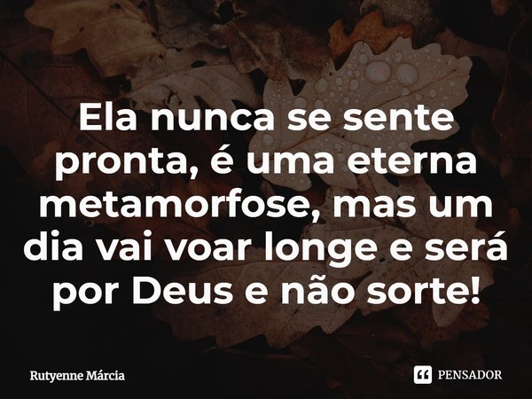 ⁠Ela nunca se sente pronta, é uma eterna metamorfose, mas um dia vai voar longe e será por Deus e não sorte!... Frase de Rutyenne Márcia.