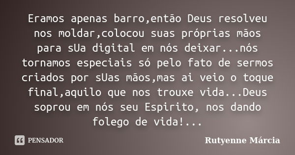 Eramos apenas barro,então Deus resolveu nos moldar,colocou suas próprias mãos para sUa digital em nós deixar...nós tornamos especiais só pelo fato de sermos cri... Frase de Rutyenne Márcia.