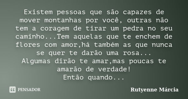 Existem pessoas que são capazes de mover montanhas por você, outras não tem a coragem de tirar um pedra no seu caminho...Tem aquelas que te enchem de flores com... Frase de Rutyenne Márcia.