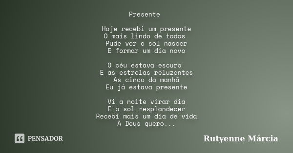 Presente Hoje recebi um presente O mais lindo de todos Pude ver o sol nascer E formar um dia novo O céu estava escuro E as estrelas reluzentes As cinco da manhã... Frase de Rutyenne Márcia.