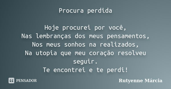 Procura perdida Hoje procurei por você, Nas lembranças dos meus pensamentos, Nos meus sonhos na realizados, Na utopia que meu coração resolveu seguir. Te encont... Frase de Rutyenne Márcia.