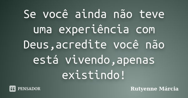 Se você ainda não teve uma experiência com Deus,acredite você não está vivendo,apenas existindo!... Frase de Rutyenne Márcia.