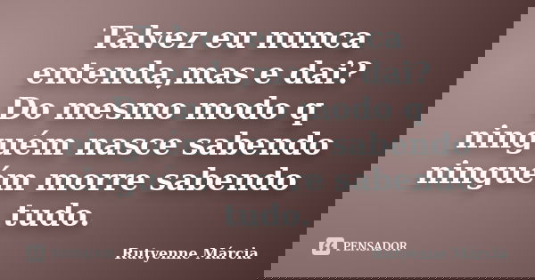 Talvez eu nunca entenda,mas e dai? Do mesmo modo q ninguém nasce sabendo ninguém morre sabendo tudo.... Frase de Rutyenne Márcia.