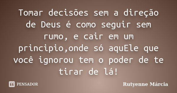 Tomar decisões sem a direção de Deus é como seguir sem rumo, e cair em um principio,onde só aquEle que você ignorou tem o poder de te tirar de lá!... Frase de Rutyenne Márcia.