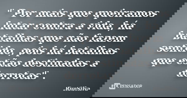 " Por mais que queiramos lutar contra a vida, há batalhas que não fazem sentido, pois há batalhas que estão destinadas a derrotas".... Frase de RuuSilva.