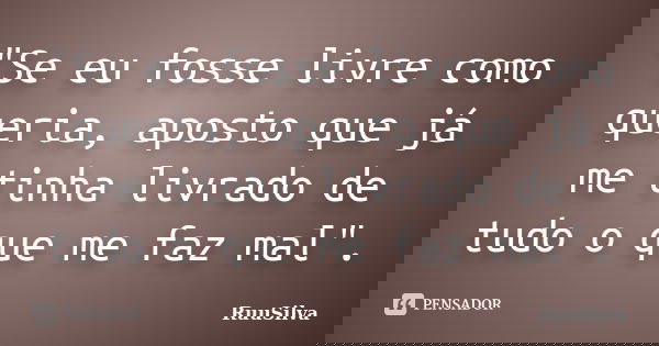 "Se eu fosse livre como queria, aposto que já me tinha livrado de tudo o que me faz mal".... Frase de RuuSilva.