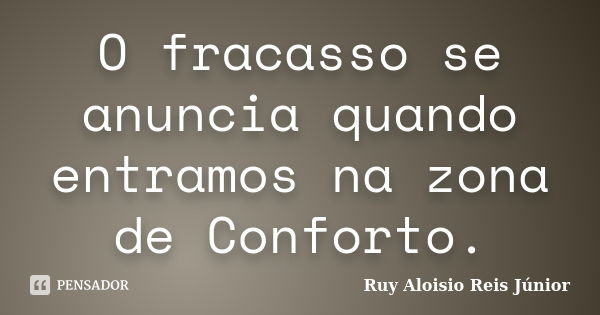 O fracasso se anuncia quando entramos na zona de Conforto.... Frase de Ruy Aloísio Reis Júnior.